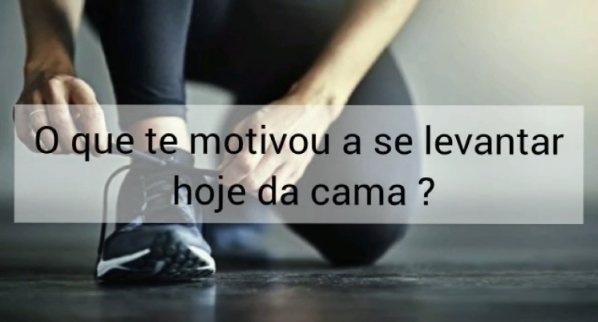 O que te motivou a se levantar hoje da cama pela manhã?